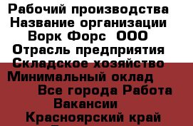 Рабочий производства › Название организации ­ Ворк Форс, ООО › Отрасль предприятия ­ Складское хозяйство › Минимальный оклад ­ 27 000 - Все города Работа » Вакансии   . Красноярский край,Бородино г.